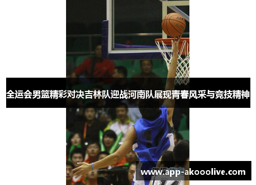 全运会男篮精彩对决吉林队迎战河南队展现青春风采与竞技精神