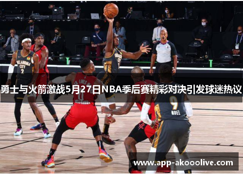 勇士与火箭激战5月27日NBA季后赛精彩对决引发球迷热议