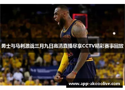勇士与马刺激战三月九日高清直播尽享CCTV精彩赛事回放