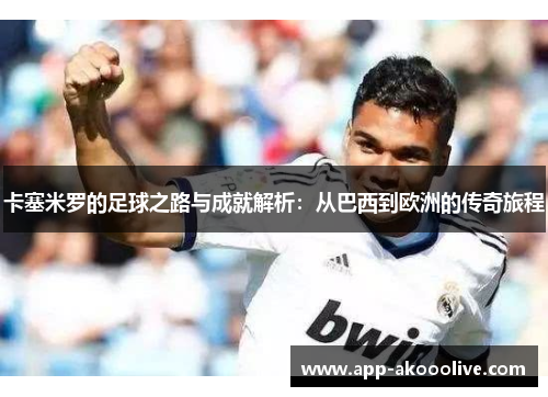 卡塞米罗的足球之路与成就解析：从巴西到欧洲的传奇旅程