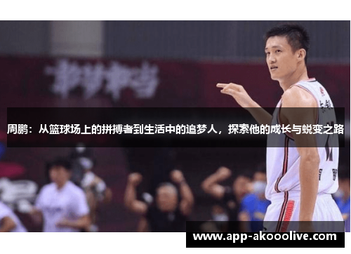 周鹏：从篮球场上的拼搏者到生活中的追梦人，探索他的成长与蜕变之路