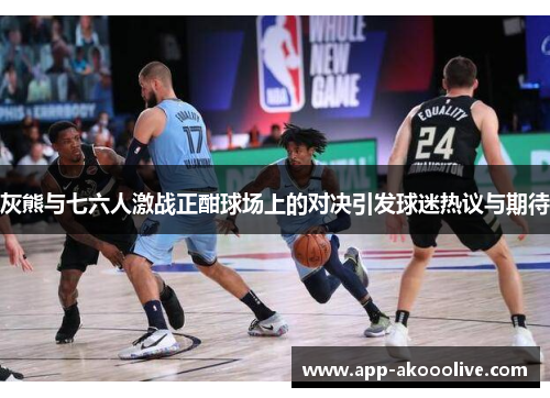 灰熊与七六人激战正酣球场上的对决引发球迷热议与期待