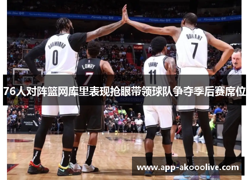76人对阵篮网库里表现抢眼带领球队争夺季后赛席位