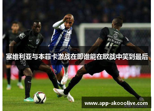 塞维利亚与本菲卡激战在即谁能在欧战中笑到最后