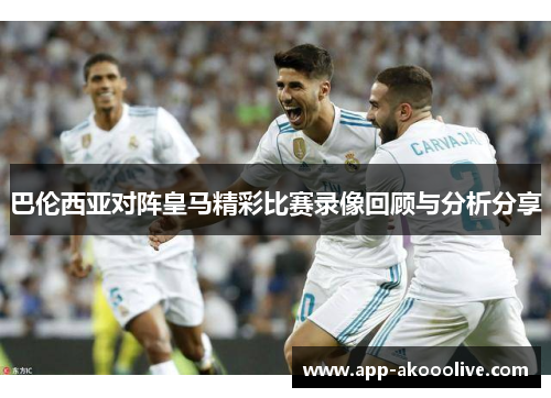 巴伦西亚对阵皇马精彩比赛录像回顾与分析分享