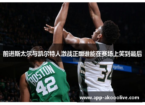 前进斯太尔与凯尔特人激战正酣谁能在赛场上笑到最后